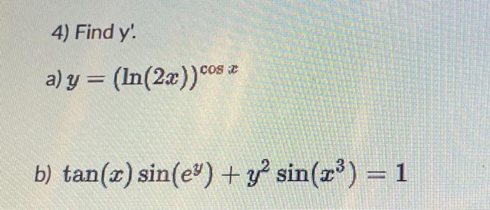 4) Find \( y \) . a) \( y=(\ln (2 x))^{\cos x} \) \[ \tan (x) \sin \left(e^{y}\right)+y^{2} \sin \left(x^{3}\right)=1 \]