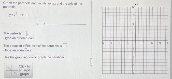 Graph the parabola and find its vertex and the axis of the parabola.
\[
y=x^{2}-2 x+8
\]
The vertex is
(Type an ordered pair.