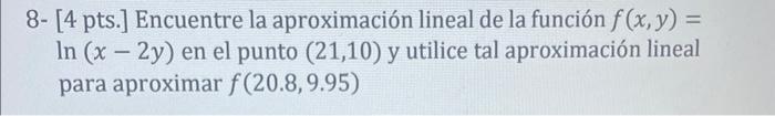 8- [4 pts.] Encuentre la aproximación lineal de la función \( f(x, y)= \) \( \ln (x-2 y) \) en el punto \( (21,10) \) y utili