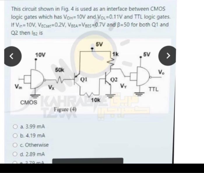 This circuit shown in Fig. 4 is used as an interface between CMOS
logic gates which has VoH=10V and VOL=0.11V and TTL logic g