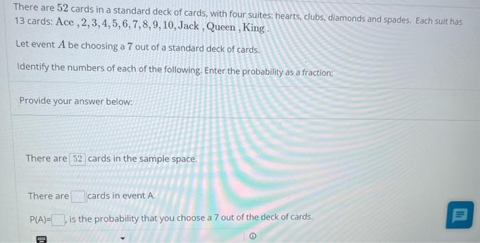 There are 52 cards in a standard deck of cards, with four suites: hearts, clubs, diamonds and spades. Each suit has 13 cards: