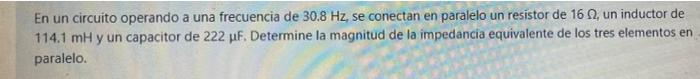 En un circuito operando a una frecuencia de 30.8 Hz, se conectan en paralelo un resistor de 16, un inductor de 114.1 mH y un