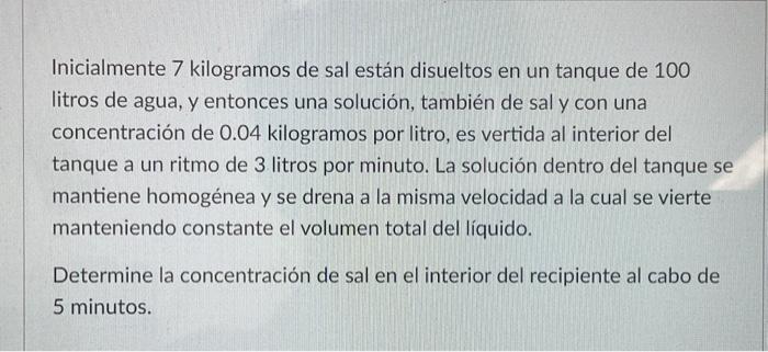 Inicialmente 7 kilogramos de sal están disueltos en un tanque de 100 litros de agua, y entonces una solución, también de sal