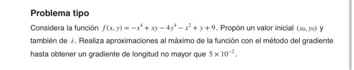 Problema tipo Considera la función \( f(x, y)=-x^{4}+x y-4 y^{4}-x^{2}+y+9 \). Propón un valor inicial \( \left(x_{0}, y_{0}\