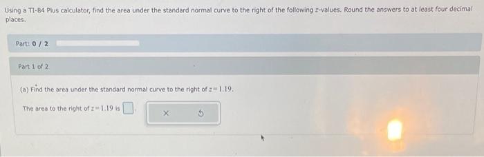 Using a T7-84 Plus calculator, find the area under the standard normal curve to the right of the following z-values. Round th