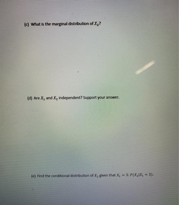 (c) What is the marginal distribution of X ?
(d) Are X, and X, independent? Support your answer.
(e) Find the conditional dis