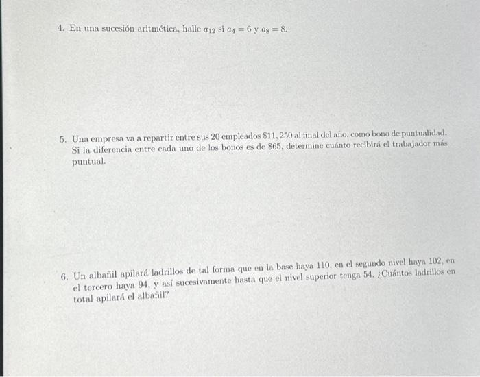 4. En una sucesión aritmética, halle \( a_{12} \) si \( a_{4}=6 \) y \( a_{8}=8 \). 5. Una empresa va a repartir entre sus 20