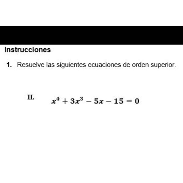 Instrucciones 1. Resuelve las siguientes ecuaciones de orden superior. II. \[ x^{4}+3 x^{3}-5 x-15=0 \]