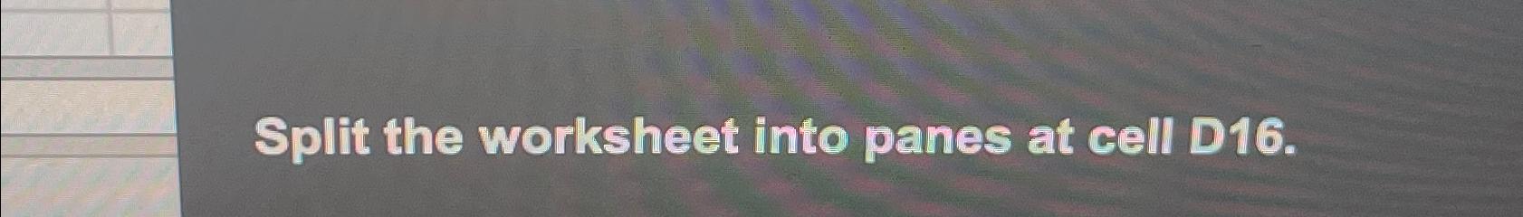 Solved Split the worksheet into panes at cell D16 Chegg com