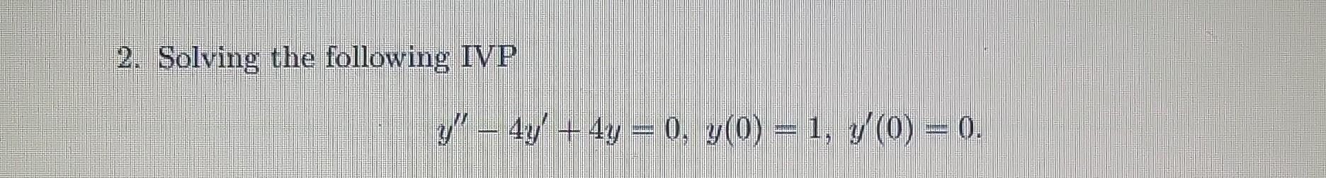 2. Solving the following IVP \[ y^{\prime \prime}-4 y^{\prime}+4 y=0, y(0)=1, y^{\prime}(0)=0 \]