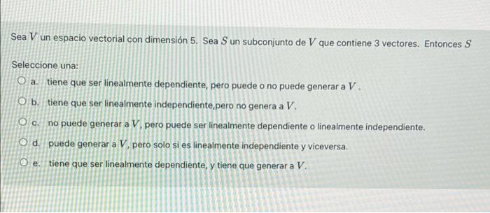 Sea V un espacio vectorial con dimensión 5. Sea Sun subconjunto de V que contiene 3 vectores. Entonces S Seleccione una: O a.