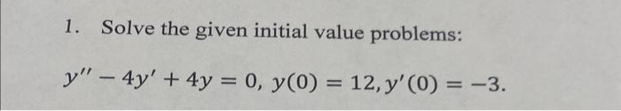 1. Solve the given initial value problems: \[ y^{\prime \prime}-4 y^{\prime}+4 y=0, y(0)=12, y^{\prime}(0)=-3 \]