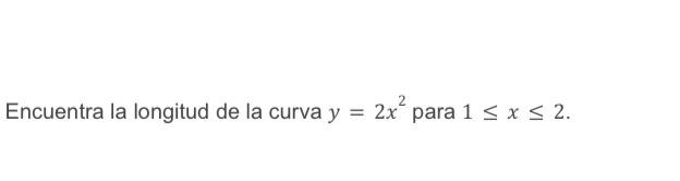 Encuentra la longitud de la curva \( y=2 x^{2} \) para \( 1 \leq x \leq 2 \).