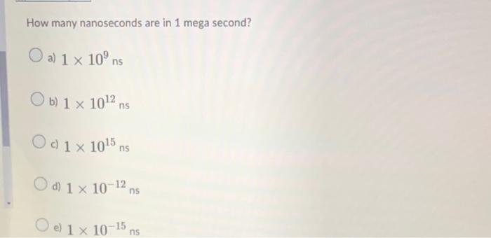 How many nanoseconds are in 1 mega second?
a) \( 1 \times 10^{9} \mathrm{~ns} \)
b) \( 1 \times 10^{12} \) ns
c) \( 1 \times 