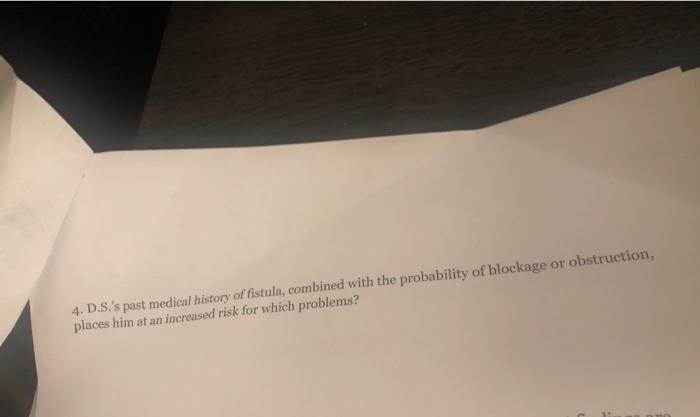 4.D.S.s past medical history of fistula, combined with the probability of blockage or obstruction, places him at an increase