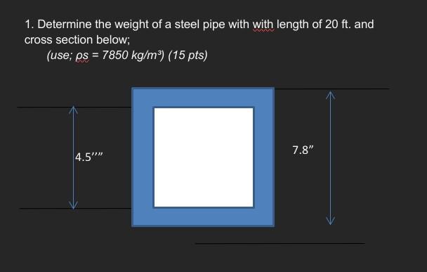 1. Determine the weight of a steel pipe with with length of \( 20 \mathrm{ft} \). and cross section below;
\[
\text { (use; }