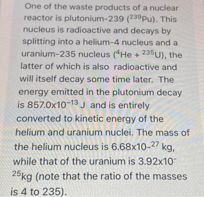 One of the waste products of a nuclear reactor is plutonium-239 \( \left({ }^{239} \mathrm{Pu}\right) \). This nucleus is rad