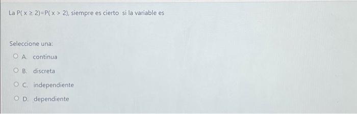 La \( P(x \geq 2)=P(x>2) \), siempre es cierto si la variable es Seleccione una: A continua B. discreta c. independiente D.