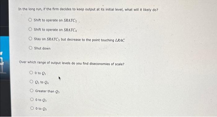 In the long run, if the firm decides to keep output at its initial level, what will it likely do?
Shift to operate on SRATC S