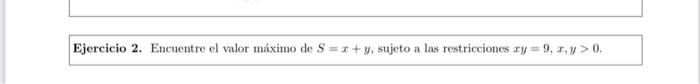 Ejercicio 2. Encuentre el valor máximo de \( S=x+y \), sujeto a las restricciones \( x y=9, x, y>0 \).