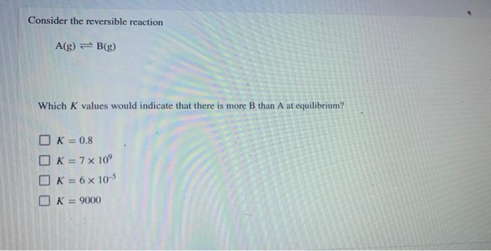 Solved Consider the reversible reaction A(g) B(g) Which K | Chegg.com