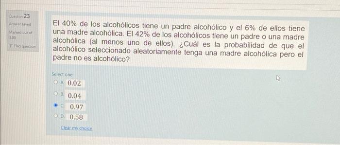 Quito 23 Answered Marked out of 100 El 40% de los alcohólicos tiene un padre alcohólico y el 6% de ellos tiene una madre alco