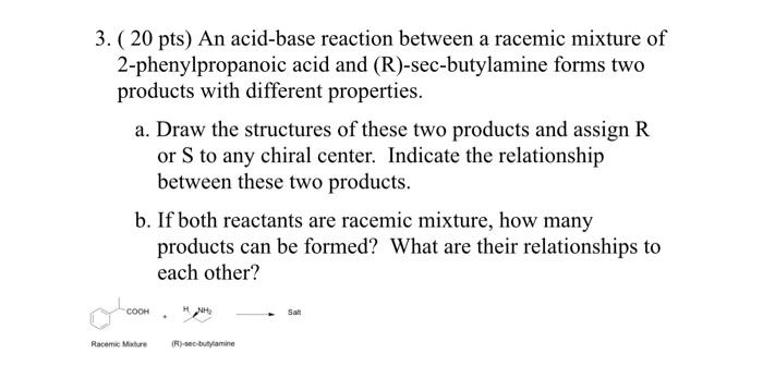 3. ( 20 pts) An acid-base reaction between a racemic mixture of 2-phenylpropanoic acid and (R)-sec-butylamine forms two produ