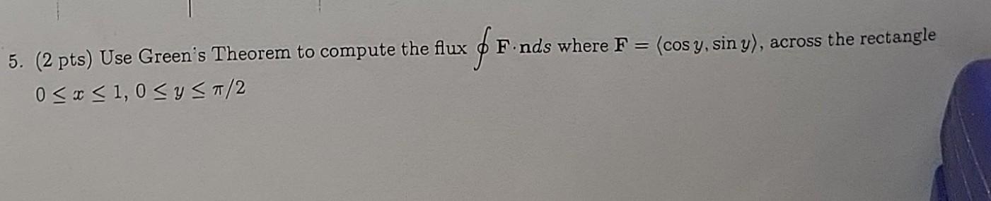 5. (2 pts) Use Greens Theorem to compute the flux \( \oint \mathbf{F} \cdot \mathbf{n} d s \) where \( \mathbf{F}=\langle\co