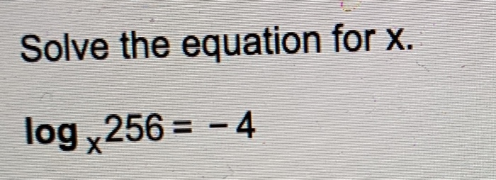 Solved Solve the equation for X. log 256 = - 4 | Chegg.com