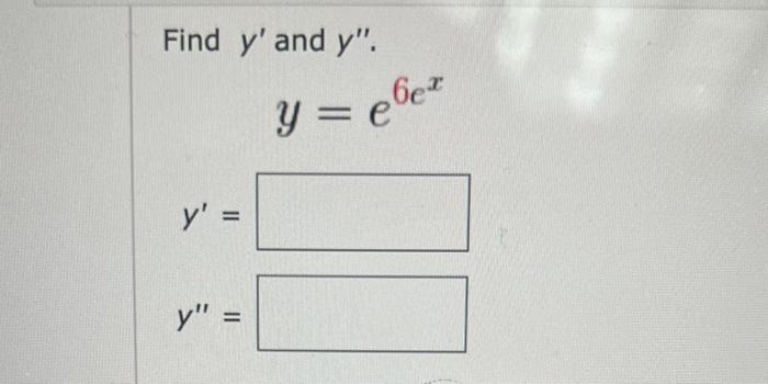 Find \( y^{\prime} \) and \( y^{\prime \prime} \). \[ y=e^{6 e^{x}} \] \[ y^{\prime}= \] \[ y^{\prime \prime}= \]