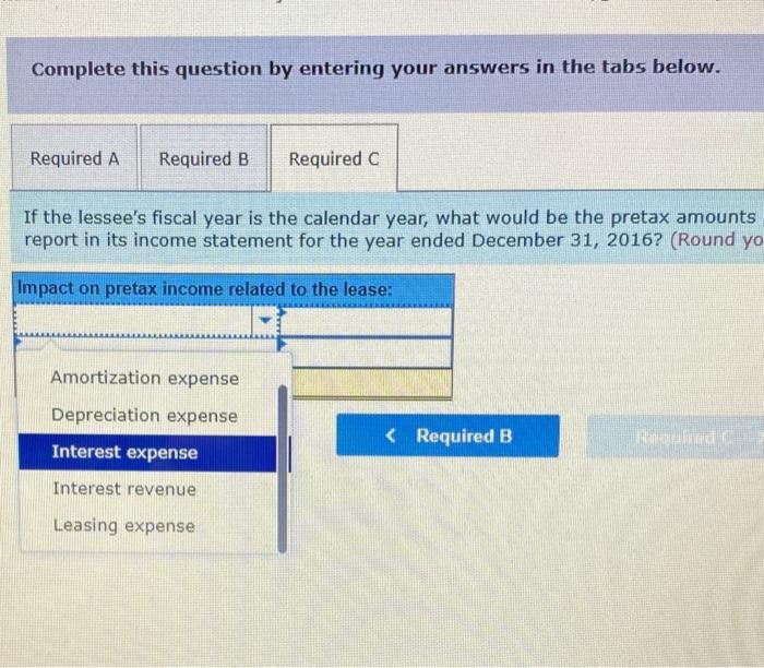 Complete this question by entering your answers in the tabs below.
If the lessees fiscal year is the calendar year, what wou