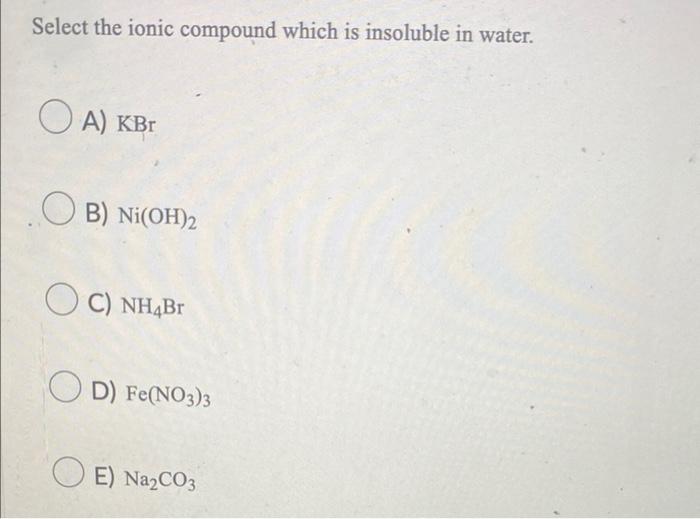 Select the ionic compound which is insoluble in water.
A) KBr
OB) Ni(OH)2
OC) NH4Br
OD) Fe(NO3)3
E) Na2CO3