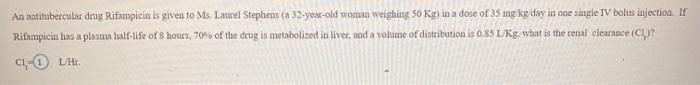 An antitubercular drug, Rifampicin is given to Ms. Laurel Stephens (a 32-year-old woman weighing 50 Kg) to a dose of 35 mg kg