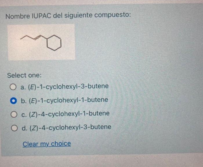 Nombre IUPAC del siguiente compuesto: Select one: a. (E)-1-cyclohexyl-3-butene b. (E)-1-cyclohexyl-1-butene c. (Z)-4-cyclohe