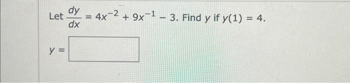 Let \( \frac{d y}{d x}=4 x^{-2}+9 x^{-1}-3 \). Find \( y \) if \( y(1)=4 \) \[ y= \]