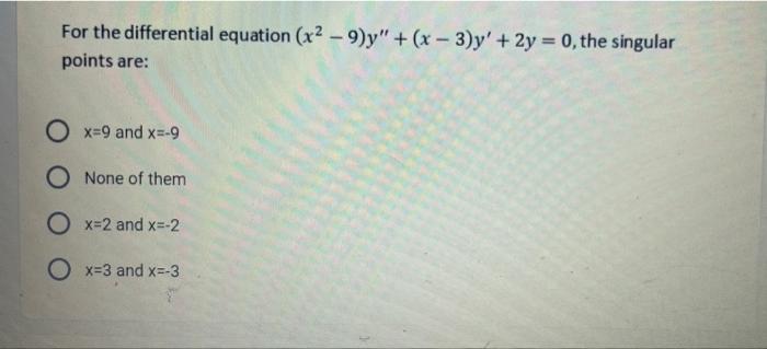 For the differential equation (x2 - 9)y + (x - 3)y + 2y = 0, the singular
points are:
Ox=9 and x=-9
O None of them
O x=2 an