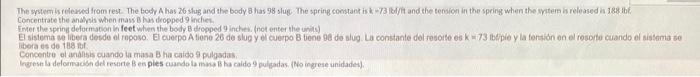 The system is revewed from res. The bodr A has 26 shug and the body 8 has 98 slug. The spring coossank is \( k-73 \) lofit an