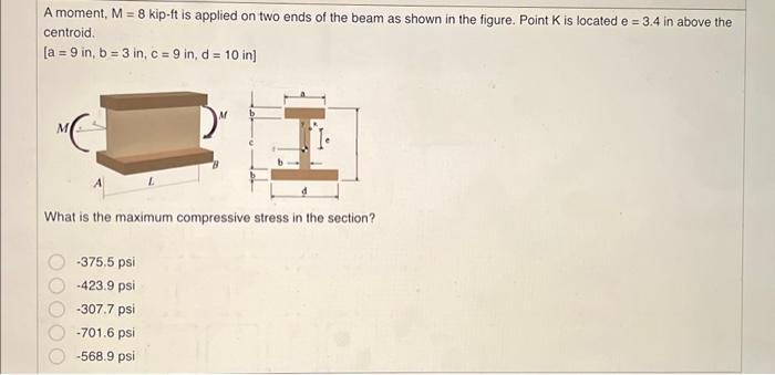 A moment, \( M=8 \) kip-ft is applied on two ends of the beam as shown in the figure. Point \( K \) is located \( e=3.4 \) in