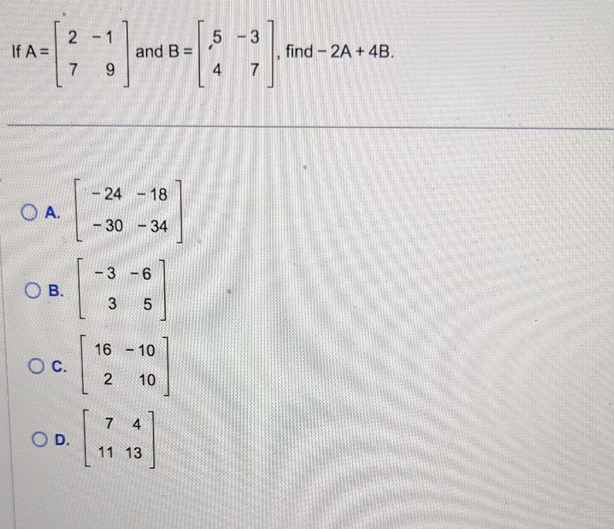 Solved If A=[27−19] and B=[54−37], find −2A+4B A. | Chegg.com