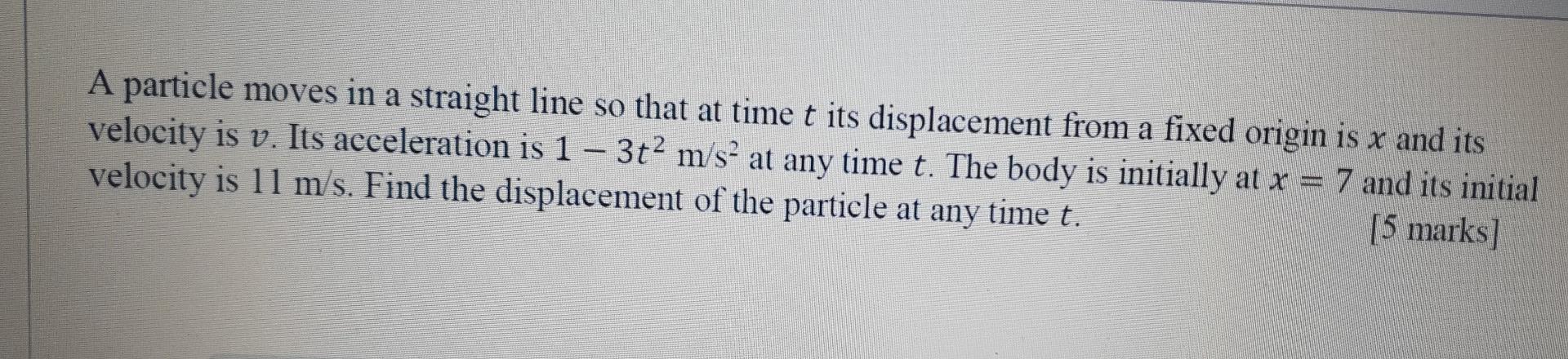 A particle moves in a straight line so that at time t its displacement from a fixed origin is x and its
velocity is v. Its ac