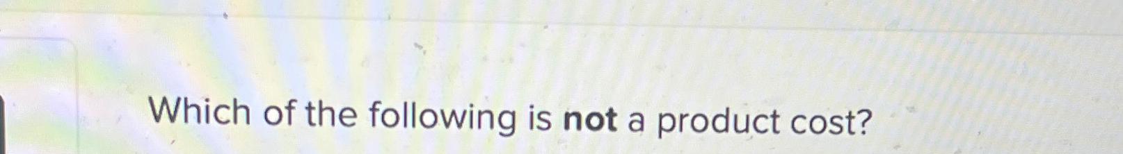 Which of the following is not a product cost? | Chegg.com