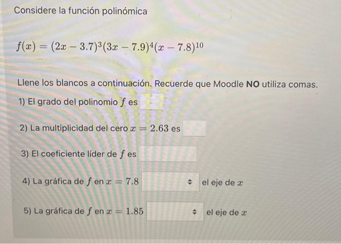 Considere la función polinómica \[ f(x)=(2 x-3.7)^{3}(3 x-7.9)^{4}(x-7.8)^{10} \] Llene los blancos a continuación. Recuerde