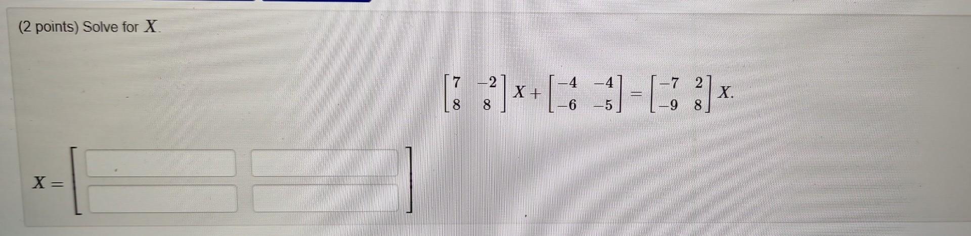 Solved (2 points) Solve for X [78−28]X+[−4−6−4−5]=[−7−928]X | Chegg.com