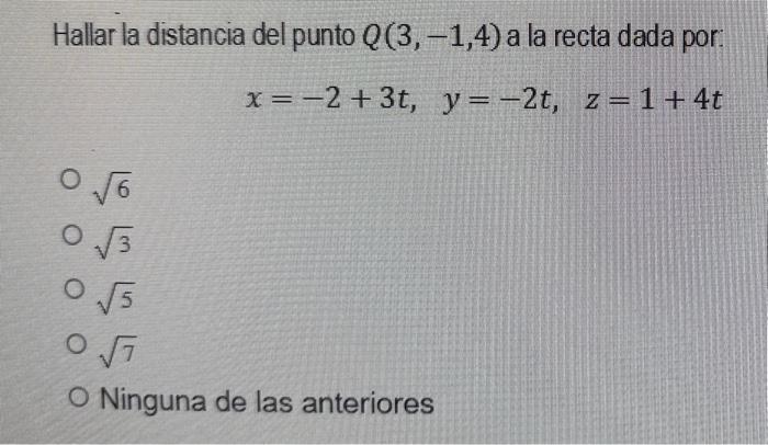 Hallar la distancia del punto \( Q(3,-1,4) \) a la recta dada por: \[ x=-2+3 t, \quad y=-2 t, \quad z=1+4 t \] \( \sqrt{6} \)