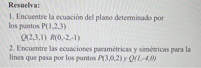 Resuelva: 1. Encuentre la ecuación del plano determinado por los puntos \( \mathrm{P}(1,2,3) \) \[ Q(2,3,1) \quad R(0,-2,-1)