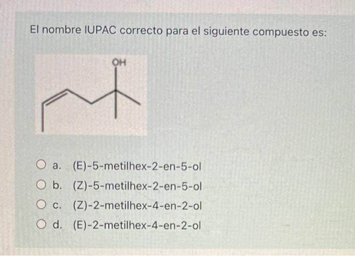 El nombre IUPAC correcto para el siguiente compuesto es: OH M t O a. (E)-5-metilhex-2-en-5-ol O b. (Z)-5-metilhex-2-en-5-ol O