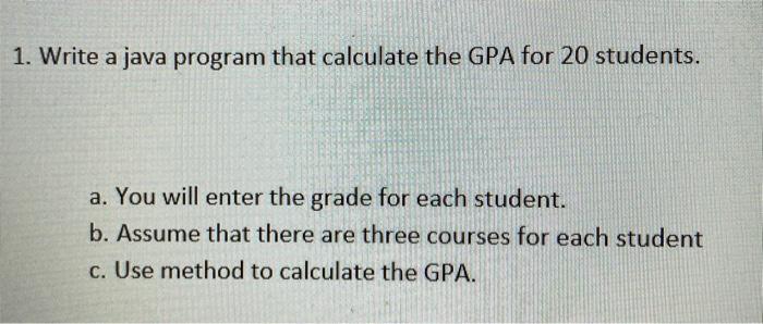 Solved 1. Write a java program that calculate the GPA for 20 | Chegg.com