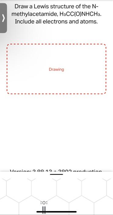 Draw a Lewis structure of the \( \mathrm{N} \) methylacetamide, \( \mathrm{H}_{3} \mathrm{CC}(\mathrm{O}) \mathrm{NHCH}_{3} \