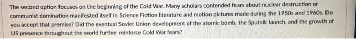 The second option focuses on the beginning of the Cold War. Many scholars contended fears about nuclear destruction or commun