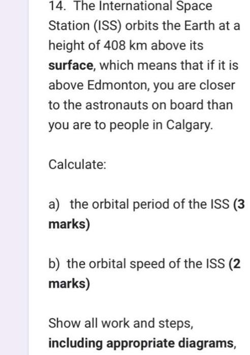 14. The International Space
Station (ISS) orbits the Earth at a height of \( 408 \mathrm{~km} \) above its surface, which mea